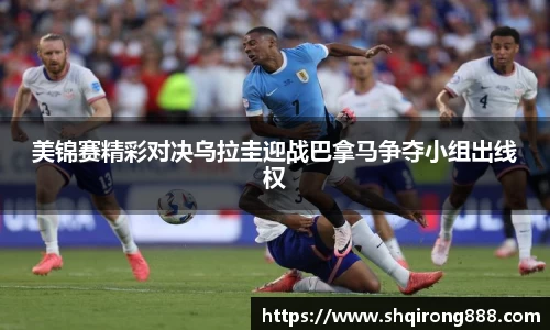 美锦赛精彩对决乌拉圭迎战巴拿马争夺小组出线权